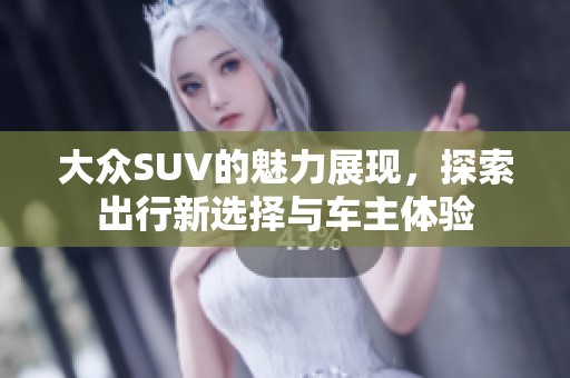 大众SUV的魅力展现，探索出行新选择与车主体验