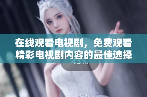 在线观看电视剧，免费观看精彩电视剧内容的最佳选择