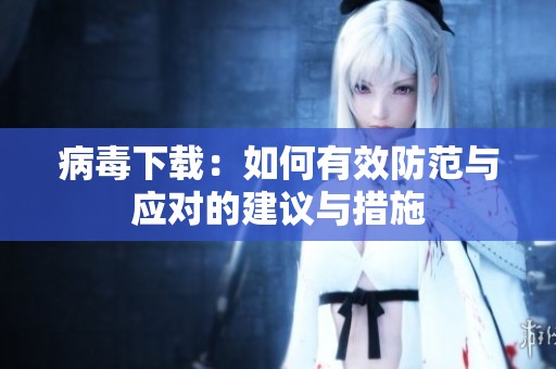 病毒下载：如何有效防范与应对的建议与措施