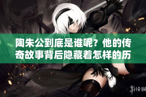 陶朱公到底是谁呢？他的传奇故事背后隐藏着怎样的历史与智慧？