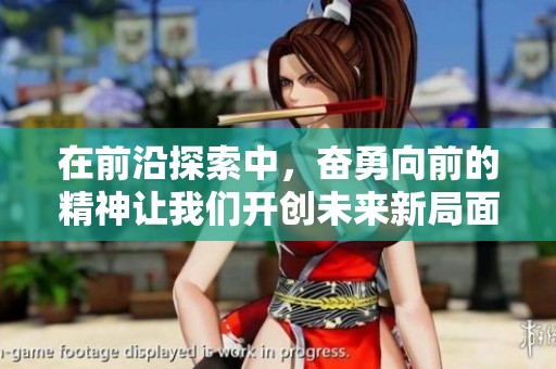 在前沿探索中，奋勇向前的精神让我们开创未来新局面