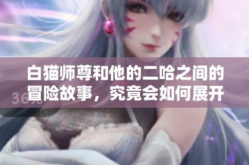 白猫师尊和他的二哈之间的冒险故事，究竟会如何展开呢？