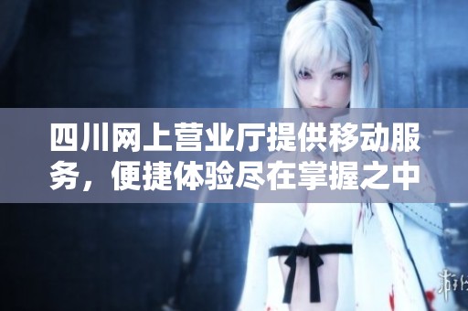 四川网上营业厅提供移动服务，便捷体验尽在掌握之中