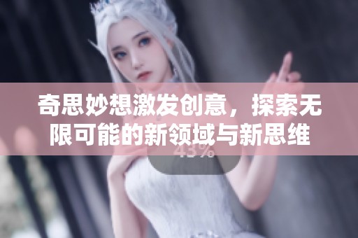 奇思妙想激发创意，探索无限可能的新领域与新思维