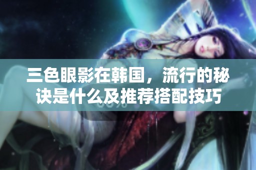 三色眼影在韩国，流行的秘诀是什么及推荐搭配技巧