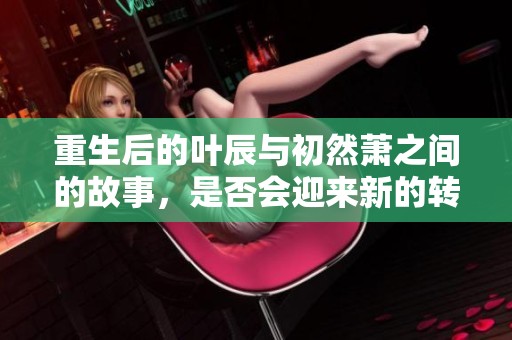 重生后的叶辰与初然萧之间的故事，是否会迎来新的转折与希望呢