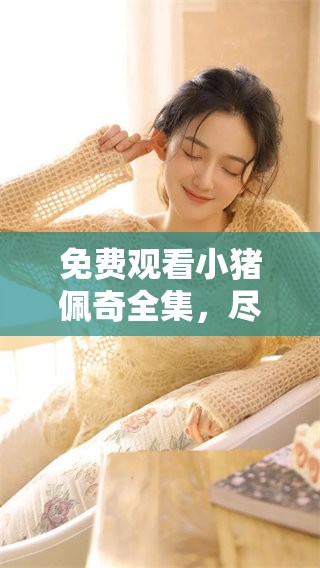 免费观看小猪佩奇全集，尽情畅享欢乐时光与精彩故事