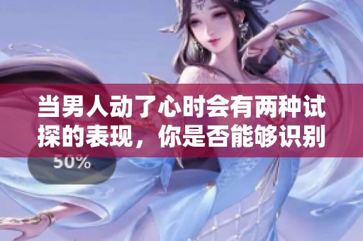 当男人动了心时会有两种试探的表现，你是否能够识别出来呢