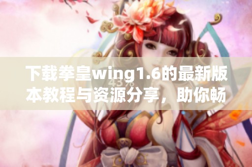 下载拳皇wing1.6的最新版本教程与资源分享，助你畅玩经典游戏