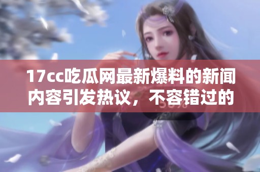 17cc吃瓜网最新爆料的新闻内容引发热议，不容错过的精彩瞬间等你来了解