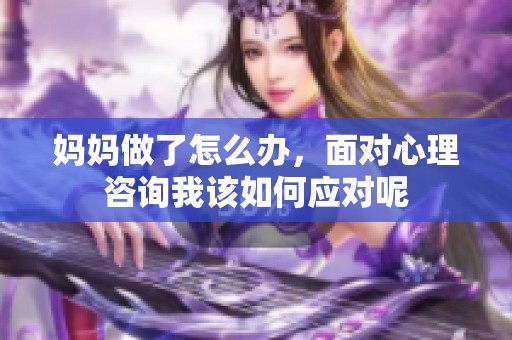 妈妈做了怎么办，面对心理咨询我该如何应对呢