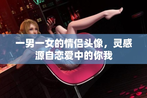 一男一女的情侣头像，灵感源自恋爱中的你我
