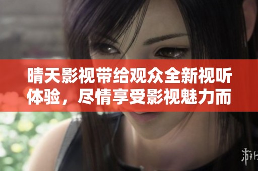 晴天影视带给观众全新视听体验，尽情享受影视魅力而不可错过
