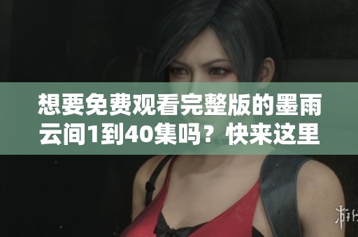 想要免费观看完整版的墨雨云间1到40集吗？快来这里获取全部内容吧！