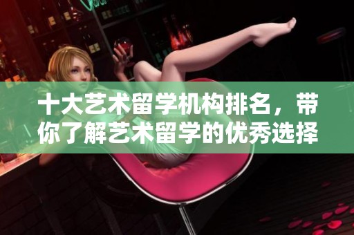 十大艺术留学机构排名，带你了解艺术留学的优秀选择