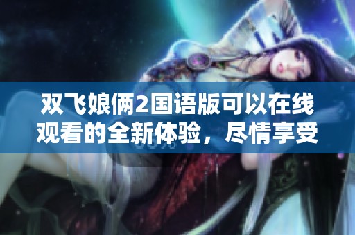 双飞娘俩2国语版可以在线观看的全新体验，尽情享受精彩内容！
