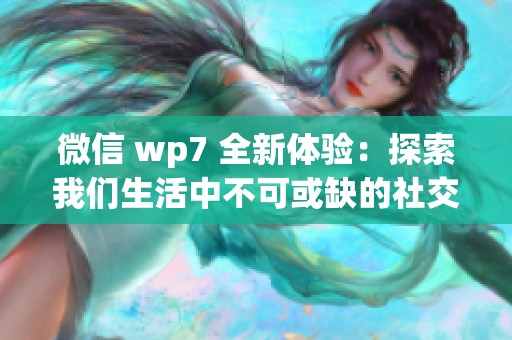微信 wp7 全新体验：探索我们生活中不可或缺的社交工具