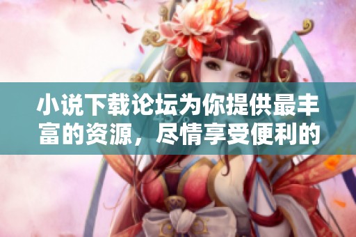 小说下载论坛为你提供最丰富的资源，尽情享受便利的下载体验
