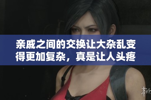亲戚之间的交换让大杂乱变得更加复杂，真是让人头疼的事情
