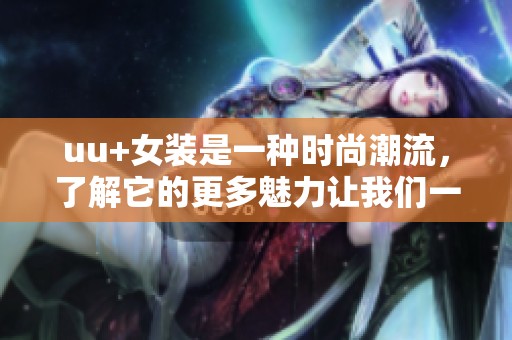 uu+女装是一种时尚潮流，了解它的更多魅力让我们一起探索吧