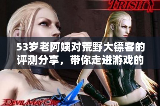 53岁老阿姨对荒野大镖客的评测分享，带你走进游戏的世界