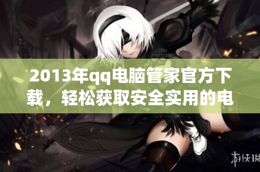 2013年qq电脑管家官方下载，轻松获取安全实用的电脑管理工具。