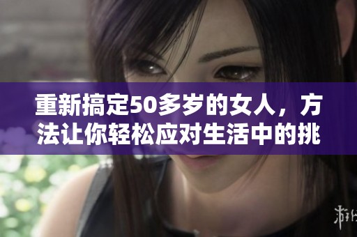 重新搞定50多岁的女人，方法让你轻松应对生活中的挑战
