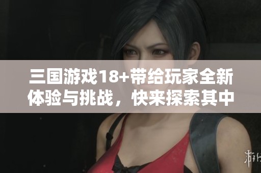 三国游戏18+带给玩家全新体验与挑战，快来探索其中的精彩世界吧！
