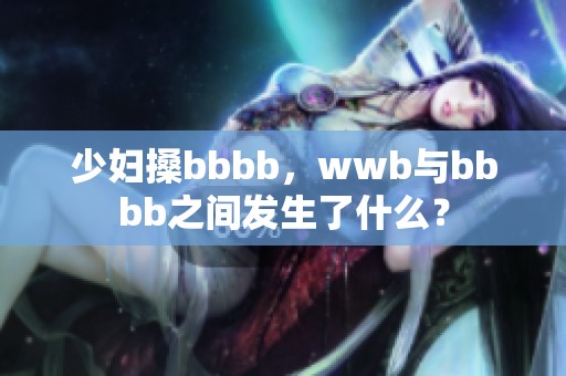 少妇搡bbbb，wwb与bbbb之间发生了什么？