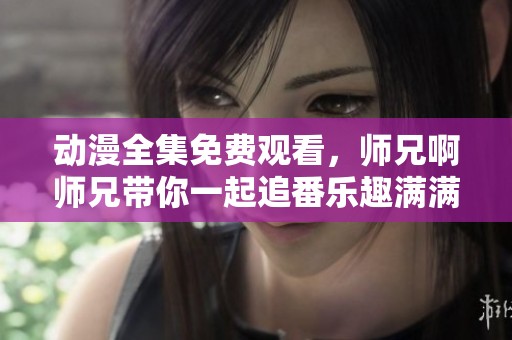 动漫全集免费观看，师兄啊师兄带你一起追番乐趣满满