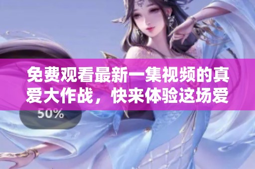 免费观看最新一集视频的真爱大作战，快来体验这场爱与冒险的旅程！