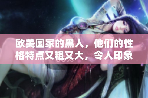 欧美国家的黑人，他们的性格特点又粗又大，令人印象深刻