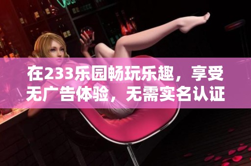在233乐园畅玩乐趣，享受无广告体验，无需实名认证的轻松时光
