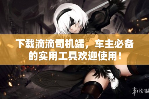 下载滴滴司机端，车主必备的实用工具欢迎使用！