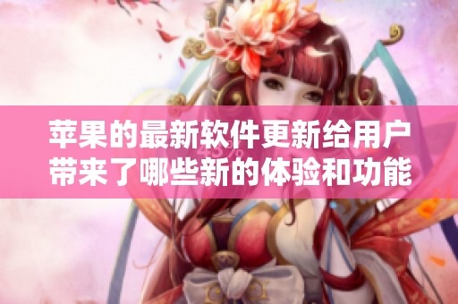 苹果的最新软件更新给用户带来了哪些新的体验和功能呢