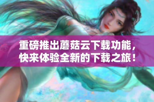 重磅推出蘑菇云下载功能，快来体验全新的下载之旅！