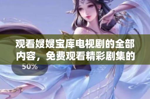 观看嫂嫂宝库电视剧的全部内容，免费观看精彩剧集的渠道介绍