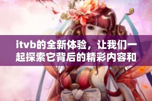 itvb的全新体验，让我们一起探索它背后的精彩内容和无限可能性