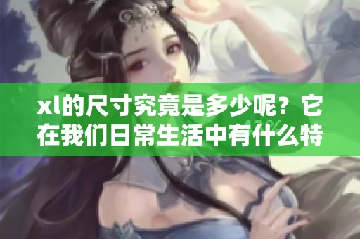 xl的尺寸究竟是多少呢？它在我们日常生活中有什么特别之处？