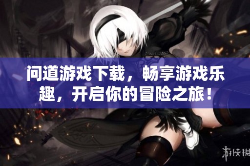 问道游戏下载，畅享游戏乐趣，开启你的冒险之旅！