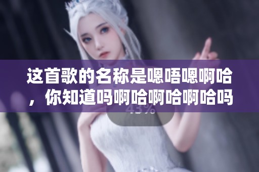 这首歌的名称是嗯唔嗯啊哈，你知道吗啊哈啊哈啊哈吗