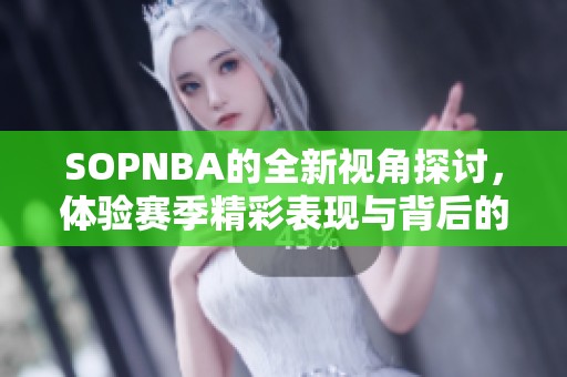 SOPNBA的全新视角探讨，体验赛季精彩表现与背后的故事