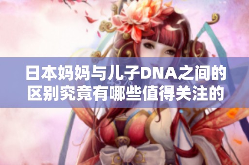 日本妈妈与儿子DNA之间的区别究竟有哪些值得关注的地方呢