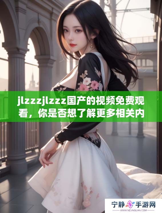 jlzzzjlzzz国产的视频免费观看，你是否想了解更多相关内容？