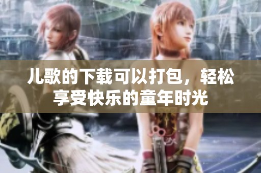 儿歌的下载可以打包，轻松享受快乐的童年时光