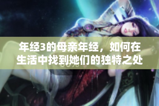 年经3的母亲年经，如何在生活中找到她们的独特之处呢