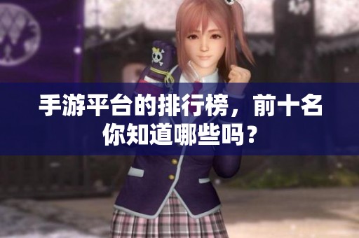 手游平台的排行榜，前十名你知道哪些吗？