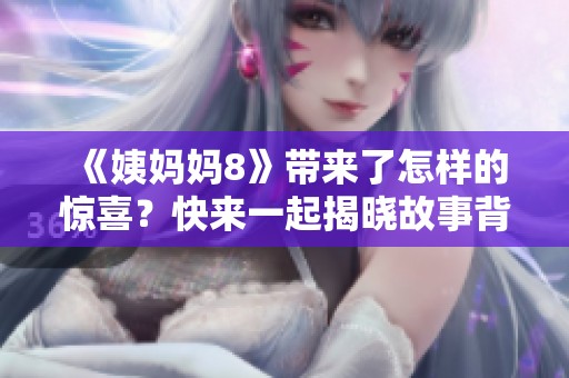 《姨妈妈8》带来了怎样的惊喜？快来一起揭晓故事背后的秘密吧！