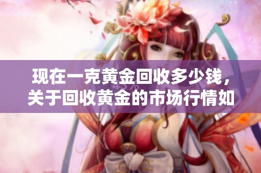 现在一克黄金回收多少钱，关于回收黄金的市场行情如何呢