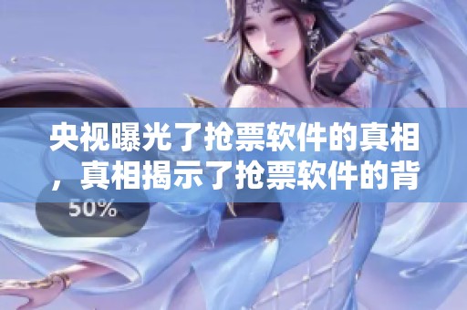 央视曝光了抢票软件的真相，真相揭示了抢票软件的背后秘密